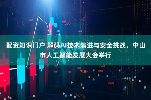 配资知识门户 解码AI技术演进与安全挑战，中山市人工智能发展大会举行
