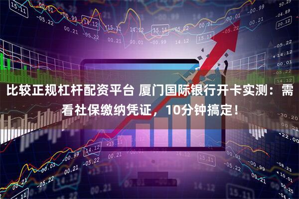 比较正规杠杆配资平台 厦门国际银行开卡实测：需看社保缴纳凭证，10分钟搞定！