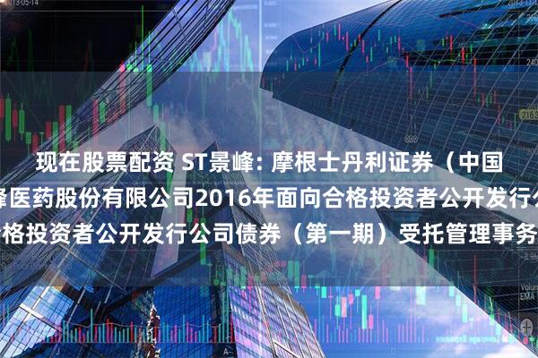 现在股票配资 ST景峰: 摩根士丹利证券（中国）有限公司关于湖南景峰医药股份有限公司2016年面向合格投资者公开发行公司债券（第一期）受托管理事务临时报告