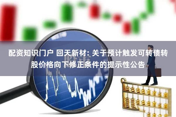 配资知识门户 回天新材: 关于预计触发可转债转股价格向下修正条件的提示性公告