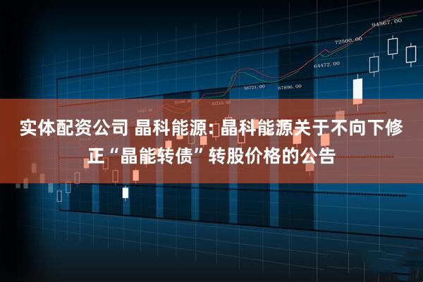 实体配资公司 晶科能源: 晶科能源关于不向下修正“晶能转债”转股价格的公告