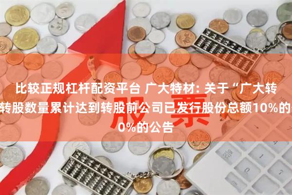 比较正规杠杆配资平台 广大特材: 关于“广大转债”转股数量累计达到转股前公司已发行股份总额10%的公告