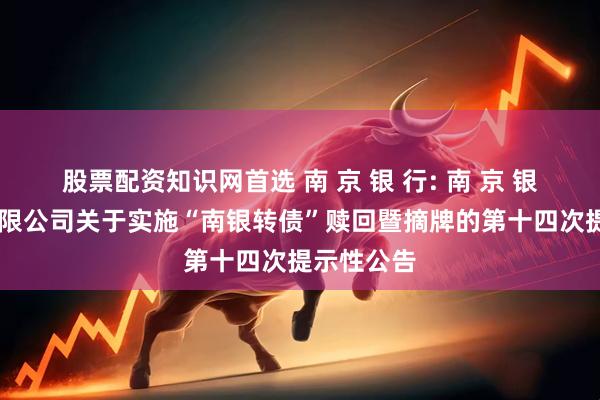 股票配资知识网首选 南 京 银 行: 南 京 银 行股份有限公司关于实施“南银转债”赎回暨摘牌的第十四次提示性公告