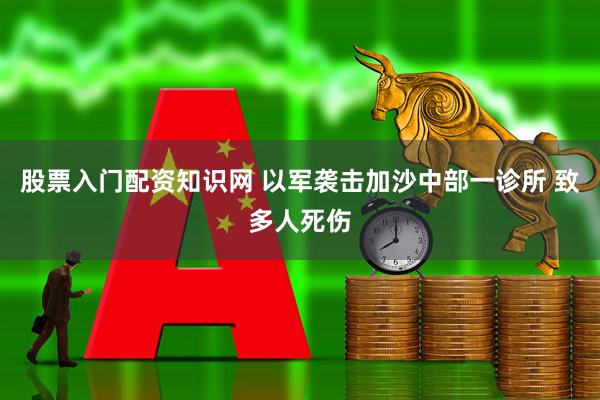 股票入门配资知识网 以军袭击加沙中部一诊所 致多人死伤