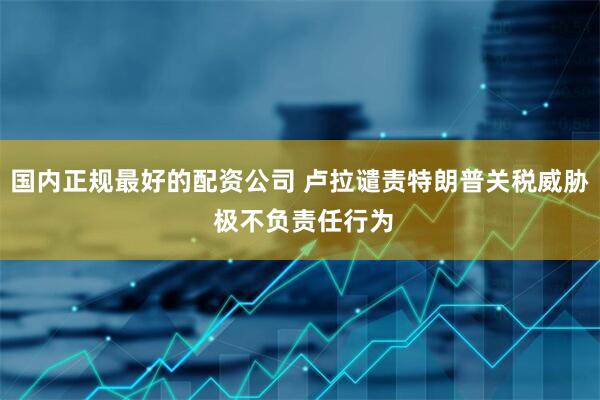 国内正规最好的配资公司 卢拉谴责特朗普关税威胁 极不负责任行为