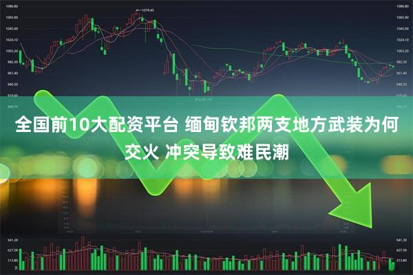 全国前10大配资平台 缅甸钦邦两支地方武装为何交火 冲突导致难民潮