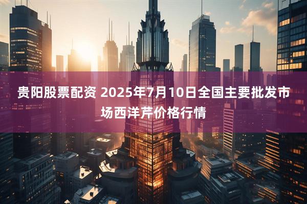 贵阳股票配资 2025年7月10日全国主要批发市场西洋芹价格行情