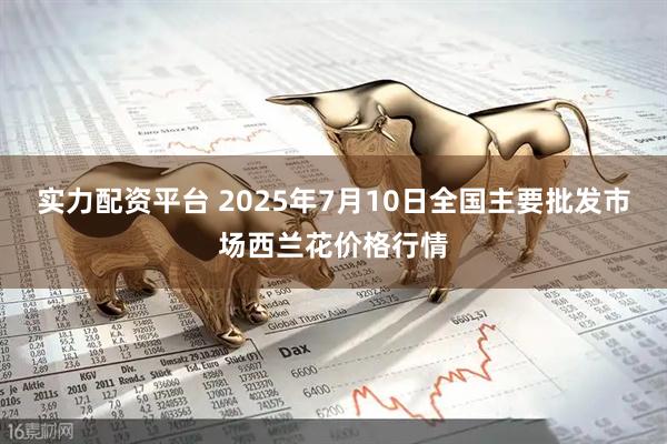 实力配资平台 2025年7月10日全国主要批发市场西兰花价格行情