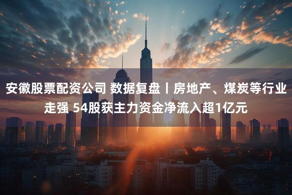 安徽股票配资公司 数据复盘丨房地产、煤炭等行业走强 54股获主力资金净流入超1亿元