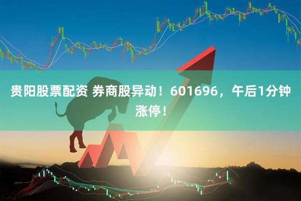贵阳股票配资 券商股异动！601696，午后1分钟涨停！