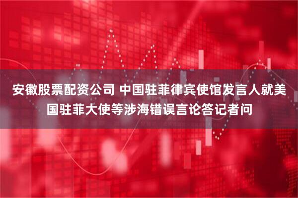 安徽股票配资公司 中国驻菲律宾使馆发言人就美国驻菲大使等涉海错误言论答记者问
