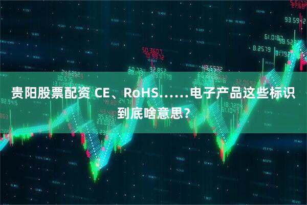 贵阳股票配资 CE、RoHS……电子产品这些标识到底啥意思？
