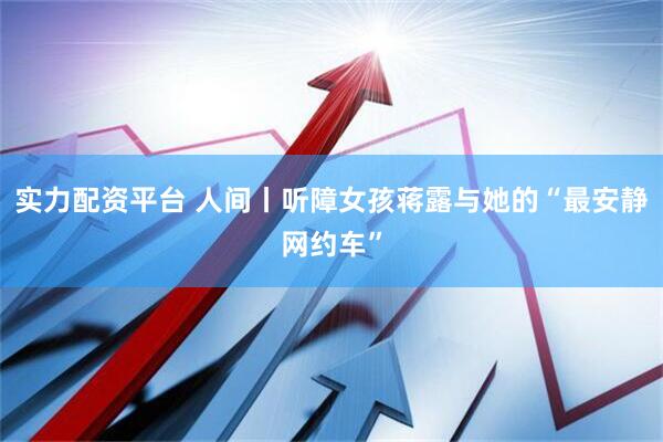 实力配资平台 人间丨听障女孩蒋露与她的“最安静网约车”
