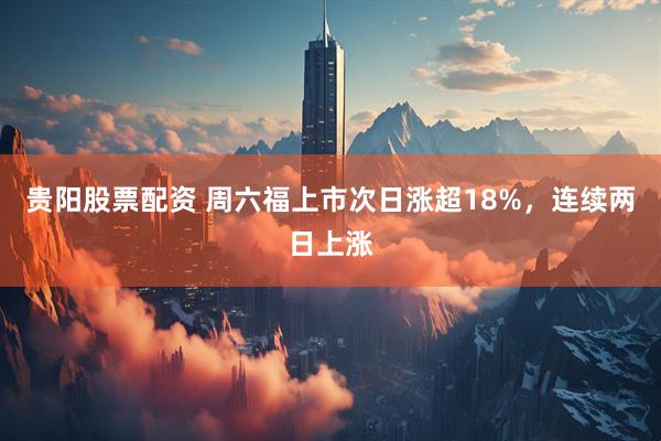 贵阳股票配资 周六福上市次日涨超18%，连续两日上涨