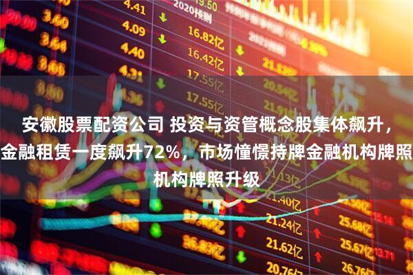 安徽股票配资公司 投资与资管概念股集体飙升，中国金融租赁一度飙升72%，市场憧憬持牌金融机构牌照升级