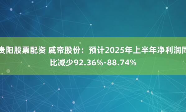 贵阳股票配资 威帝股份：预计2025年上半年净利润同比减少92.36%-88.74%
