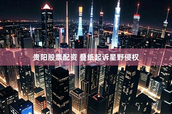 贵阳股票配资 叠纸起诉星野侵权