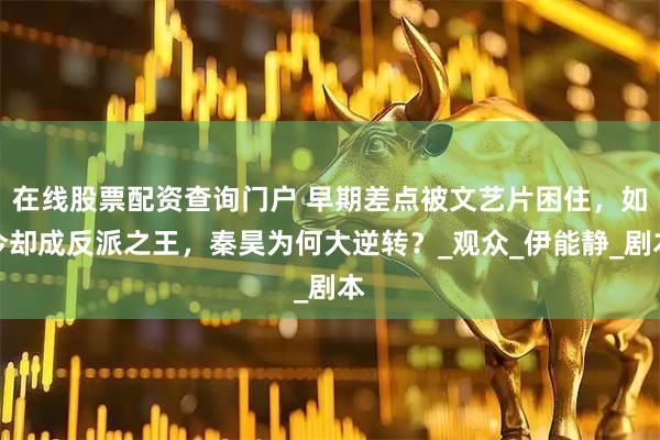 在线股票配资查询门户 早期差点被文艺片困住，如今却成反派之王，秦昊为何大逆转？_观众_伊能静_剧本