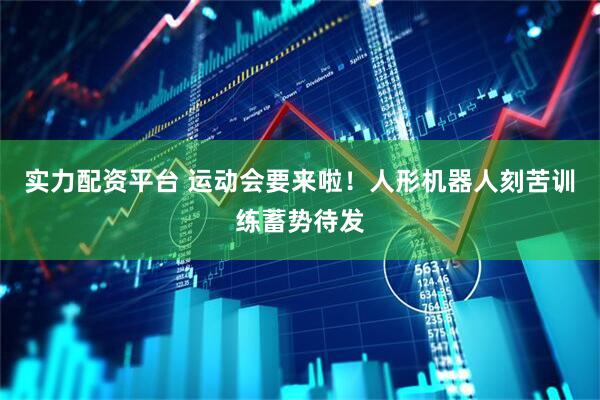 实力配资平台 运动会要来啦！人形机器人刻苦训练蓄势待发